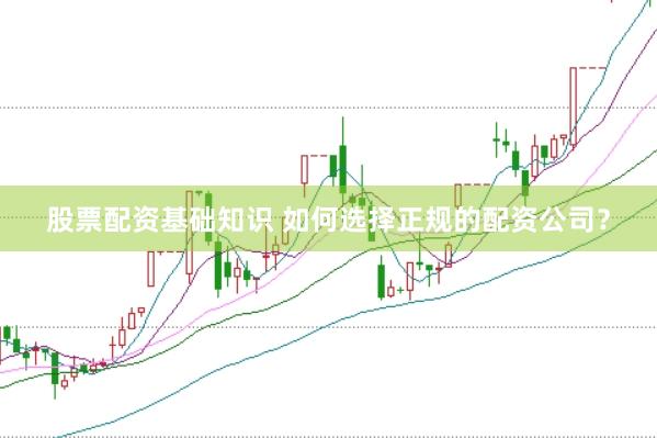 股票配资基础知识 如何选择正规的配资公司？