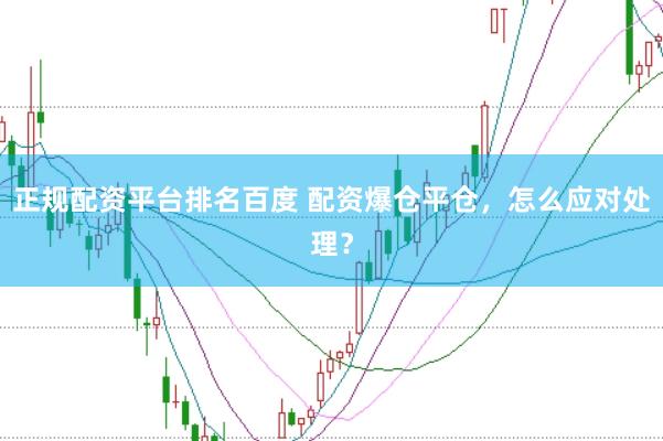 正规配资平台排名百度 配资爆仓平仓，怎么应对处理？
