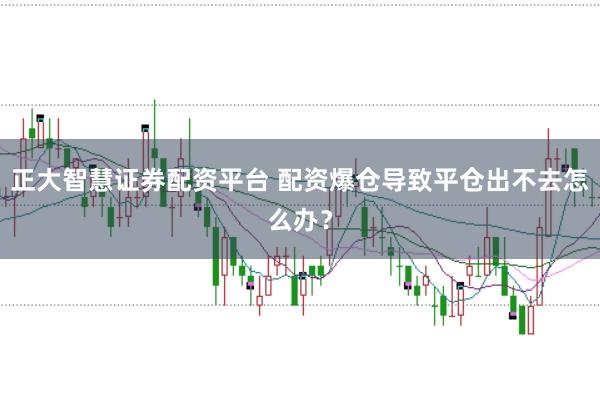 正大智慧证券配资平台 配资爆仓导致平仓出不去怎么办？