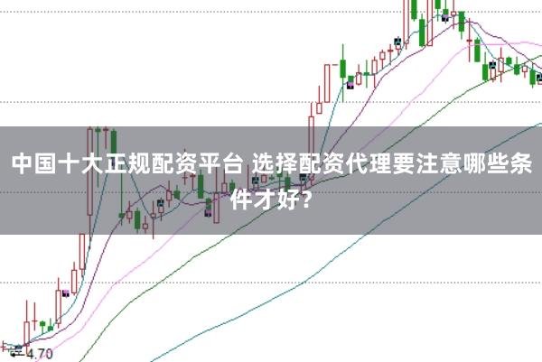 中国十大正规配资平台 选择配资代理要注意哪些条件才好？