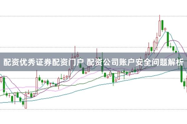 配资优秀证券配资门户 配资公司账户安全问题解析