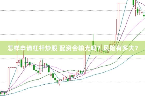 怎样申请杠杆炒股 配资会输光吗？风险有多大？