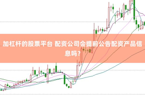 加杠杆的股票平台 配资公司会提前公告配资产品信息吗？