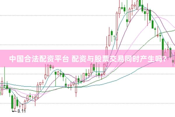 中国合法配资平台 配资与股票交易同时产生吗?