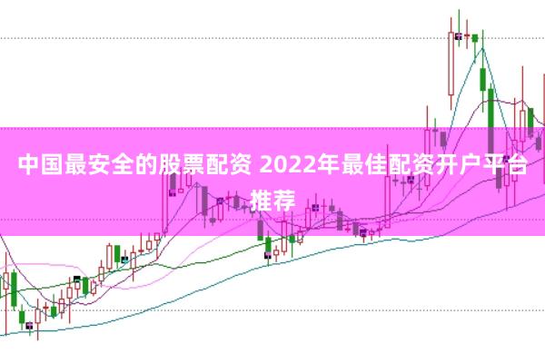 中国最安全的股票配资 2022年最佳配资开户平台推荐