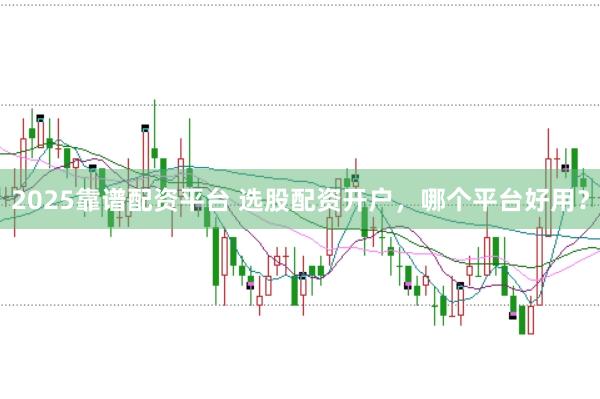 2025靠谱配资平台 选股配资开户，哪个平台好用？