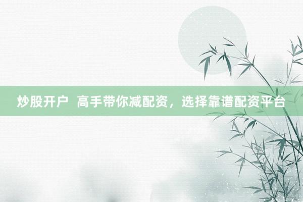 炒股开户  高手带你减配资，选择靠谱配资平台