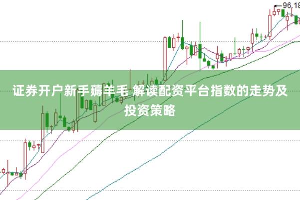 证券开户新手薅羊毛 解读配资平台指数的走势及投资策略
