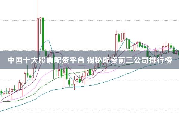 中国十大股票配资平台 揭秘配资前三公司排行榜