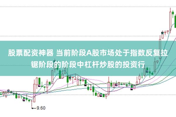 股票配资神器 当前阶段A股市场处于指数反复拉锯阶段的阶段中杠杆炒股的投资行