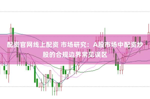 配资官网线上配资 市场研究：A股市场中配资炒股的合规边界常见误区