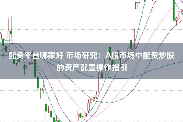 配资平台哪家好 市场研究：A股市场中配资炒股的资产配置操作指引