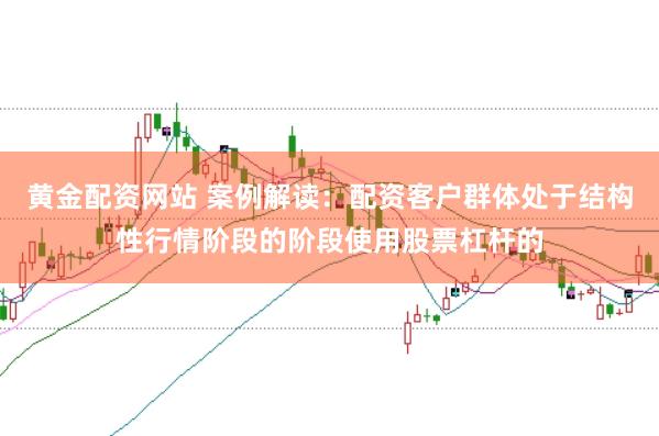 黄金配资网站 案例解读：配资客户群体处于结构性行情阶段的阶段使用股票杠杆的