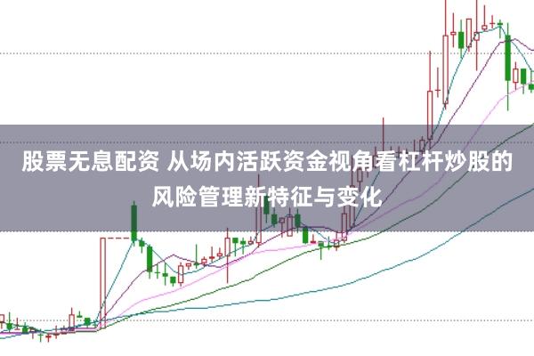 股票无息配资 从场内活跃资金视角看杠杆炒股的风险管理新特征与变化