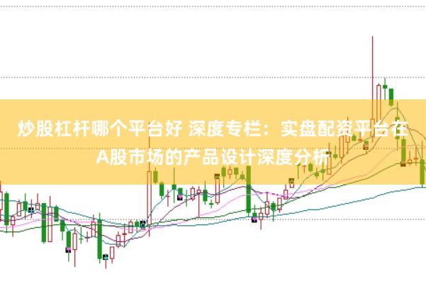 炒股杠杆哪个平台好 深度专栏：实盘配资平台在A股市场的产品设计深度分析