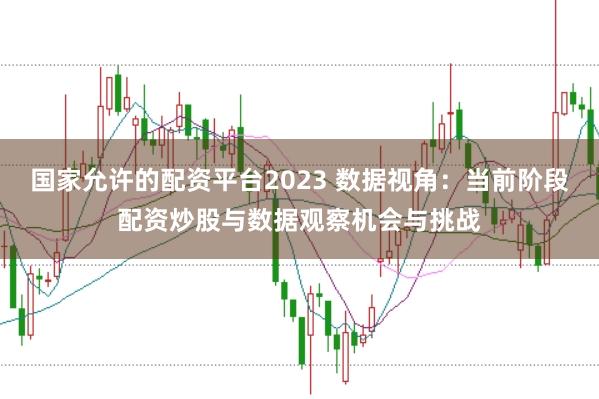国家允许的配资平台2023 数据视角：当前阶段配资炒股与数据观察机会与挑战