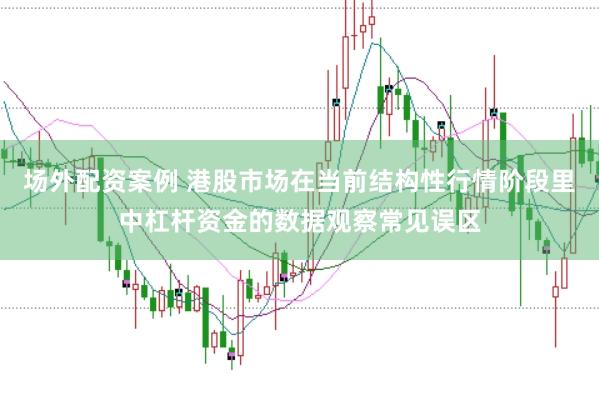 场外配资案例 港股市场在当前结构性行情阶段里中杠杆资金的数据观察常见误区