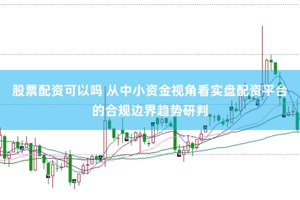 股票配资可以吗 从中小资金视角看实盘配资平台的合规边界趋势研判