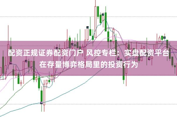 配资正规证券配资门户 风控专栏：实盘配资平台在存量博弈格局里的投资行为