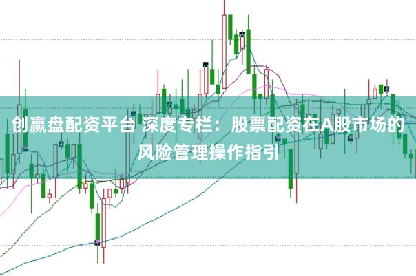 创赢盘配资平台 深度专栏：股票配资在A股市场的风险管理操作指引