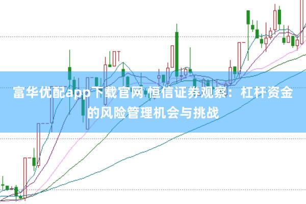 富华优配app下载官网 恒信证券观察：杠杆资金的风险管理机会与挑战