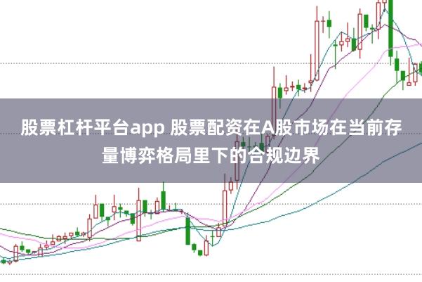 股票杠杆平台app 股票配资在A股市场在当前存量博弈格局里下的合规边界