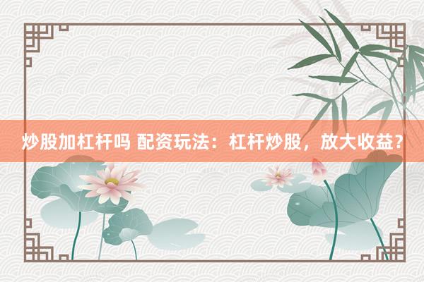 炒股加杠杆吗 配资玩法：杠杆炒股，放大收益？