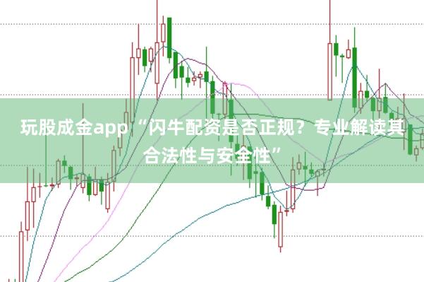 玩股成金app “闪牛配资是否正规？专业解读其合法性与安全性”