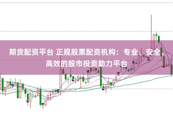 期货配资平台 正规股票配资机构：专业、安全、高效的股市投资助力平台