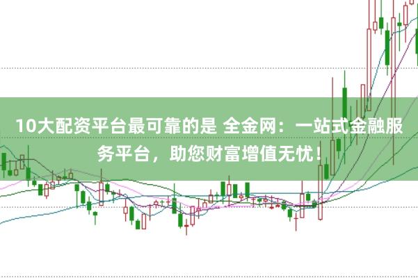 10大配资平台最可靠的是 全金网：一站式金融服务平台，助您财富增值无忧！