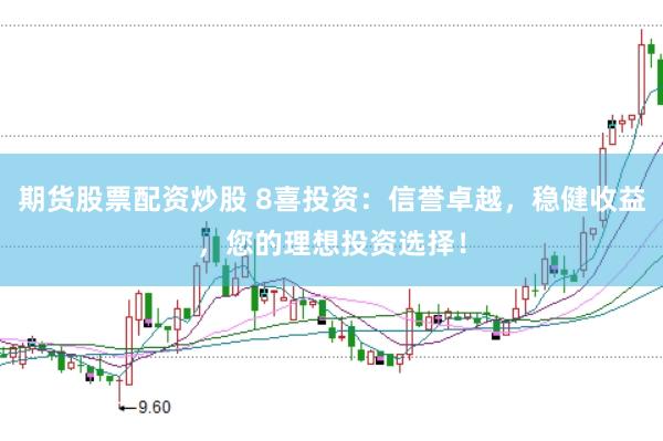 期货股票配资炒股 8喜投资：信誉卓越，稳健收益，您的理想投资选择！
