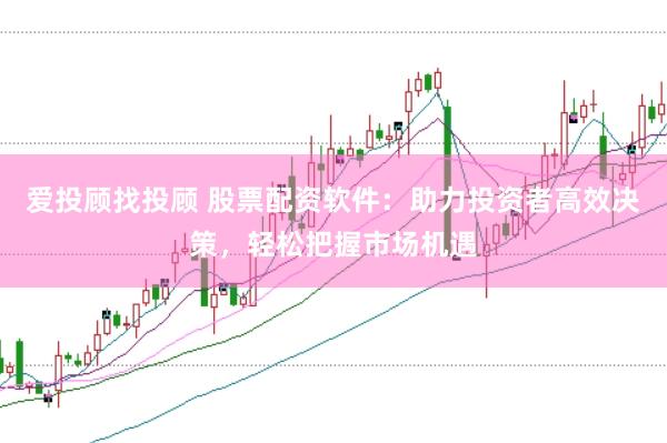 爱投顾找投顾 股票配资软件：助力投资者高效决策，轻松把握市场机遇