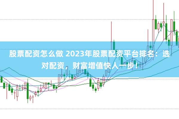 股票配资怎么做 2023年股票配资平台排名：选对配资，财富增值快人一步！