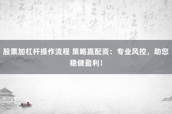 股票加杠杆操作流程 策略赢配资：专业风控，助您稳健盈利！