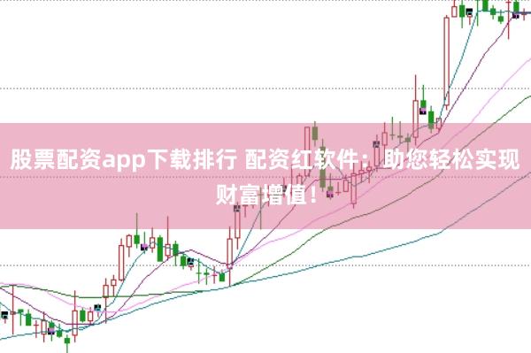 股票配资app下载排行 配资红软件：助您轻松实现财富增值！