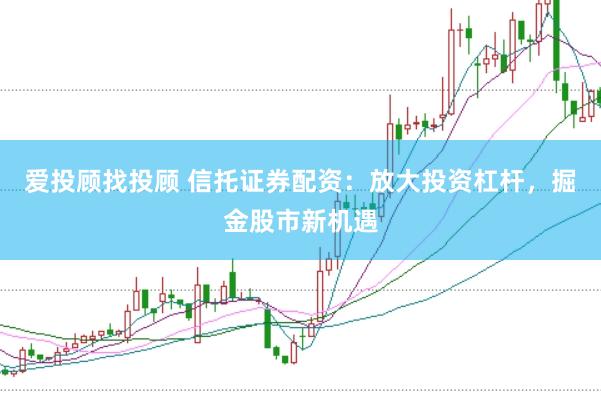 爱投顾找投顾 信托证券配资：放大投资杠杆，掘金股市新机遇