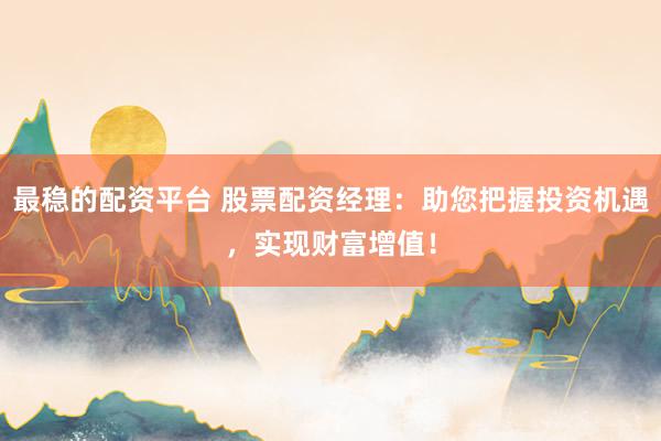 最稳的配资平台 股票配资经理：助您把握投资机遇，实现财富增值！
