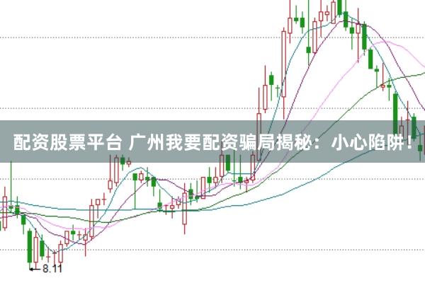 配资股票平台 广州我要配资骗局揭秘：小心陷阱！