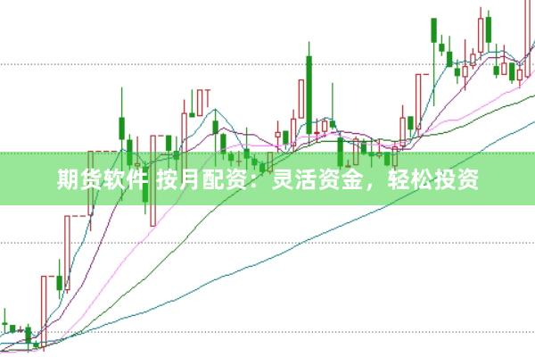 期货软件 按月配资：灵活资金，轻松投资