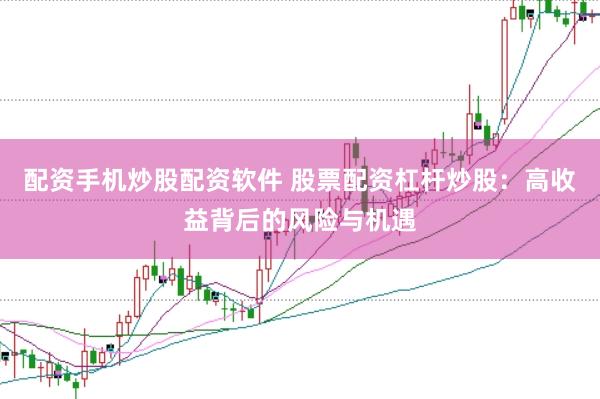 配资手机炒股配资软件 股票配资杠杆炒股：高收益背后的风险与机遇