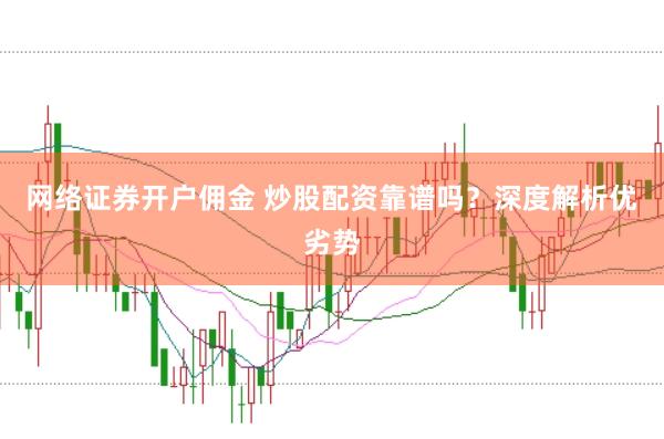 网络证券开户佣金 炒股配资靠谱吗？深度解析优劣势