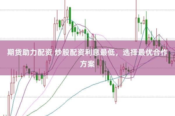 期货助力配资 炒股配资利息最低，选择最优合作方案