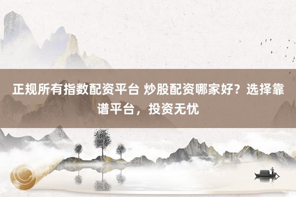 正规所有指数配资平台 炒股配资哪家好？选择靠谱平台，投资无忧