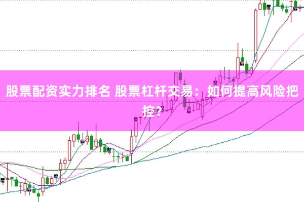 股票配资实力排名 股票杠杆交易：如何提高风险把控？
