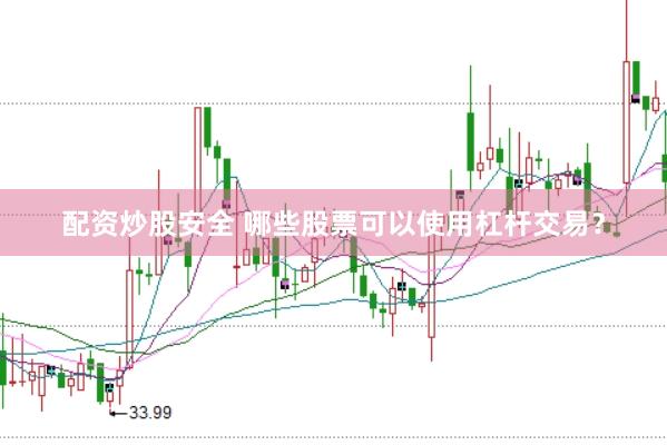 配资炒股安全 哪些股票可以使用杠杆交易？