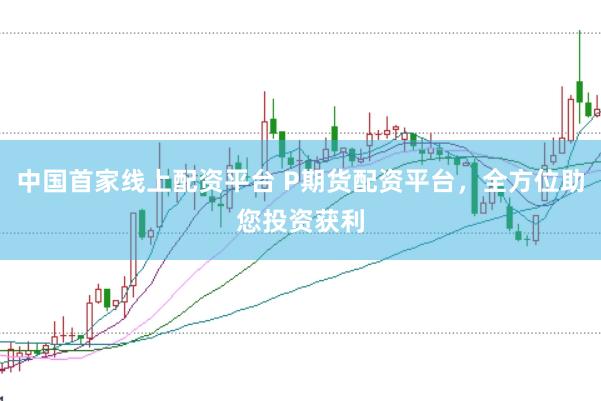 中国首家线上配资平台 P期货配资平台，全方位助您投资获利