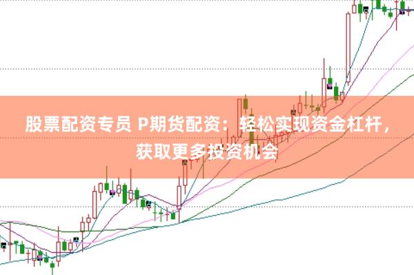 股票配资专员 P期货配资：轻松实现资金杠杆，获取更多投资机会