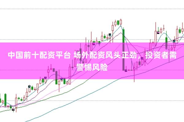 中国前十配资平台 场外配资风头正劲，投资者需警惕风险