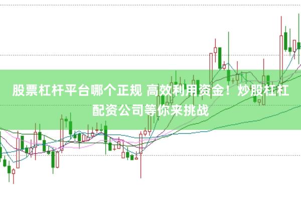 股票杠杆平台哪个正规 高效利用资金！炒股杠杠配资公司等你来挑战