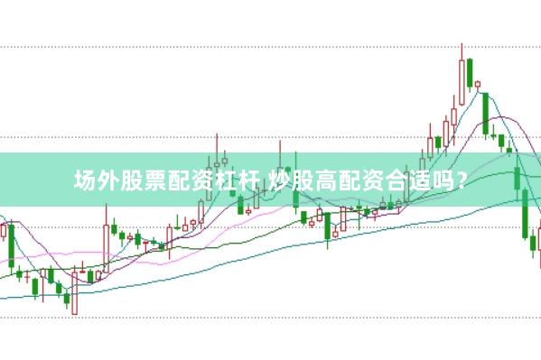 场外股票配资杠杆 炒股高配资合适吗？